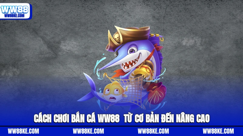 Cách chơi Bắn cá WW88 - Từ cơ bản đến nâng cao