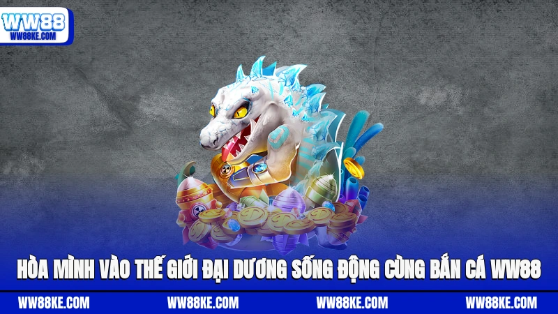 Hòa mình vào thế giới đại dương sống động cùng bắn cá WW88