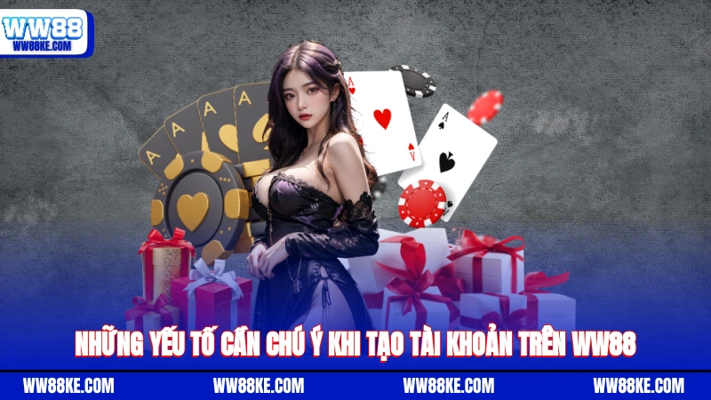 Những yếu tố cần chú ý khi tạo tài khoản trên WW88